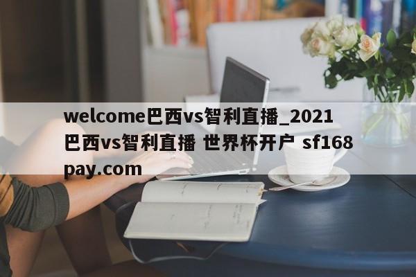 welcome巴西vs智利直播_2021巴西vs智利直播 世界杯开户 sf168pay.com
