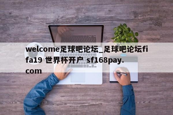 welcome足球吧论坛_足球吧论坛fifa19 世界杯开户 sf168pay.com