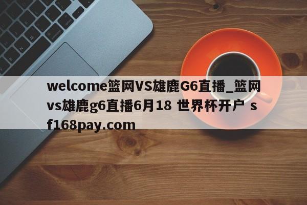 welcome篮网VS雄鹿G6直播_篮网vs雄鹿g6直播6月18 世界杯开户 sf168pay.com