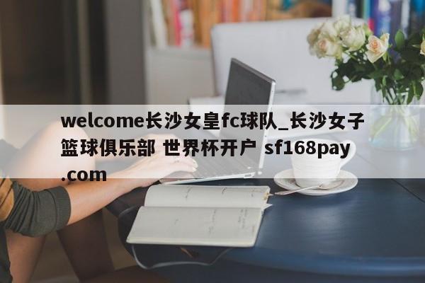 welcome长沙女皇fc球队_长沙女子篮球俱乐部 世界杯开户 sf168pay.com