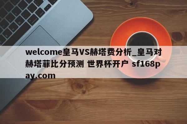welcome皇马VS赫塔费分析_皇马对赫塔菲比分预测 世界杯开户 sf168pay.com