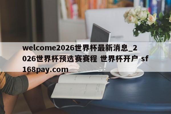 welcome2026世界杯最新消息_2026世界杯预选赛赛程 世界杯开户 sf168pay.com