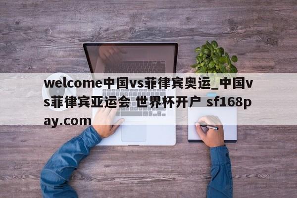 welcome中国vs菲律宾奥运_中国vs菲律宾亚运会 世界杯开户 sf168pay.com