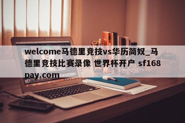 welcome马德里竞技vs华历简奴_马德里竞技比赛录像 世界杯开户 sf168pay.com