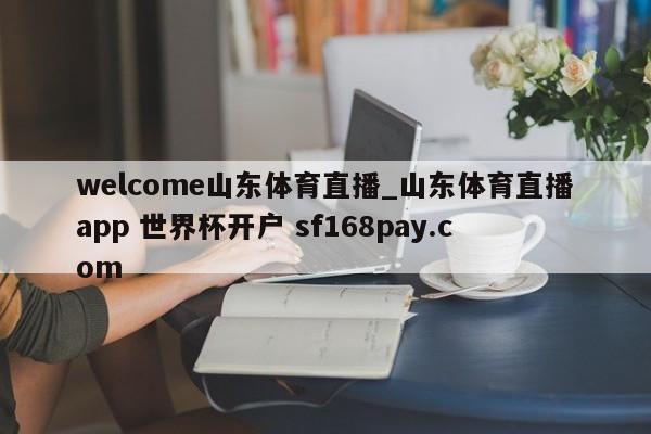 welcome山东体育直播_山东体育直播app 世界杯开户 sf168pay.com
