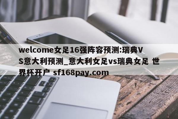 welcome女足16强阵容预测:瑞典VS意大利预测_意大利女足vs瑞典女足 世界杯开户 sf168pay.com