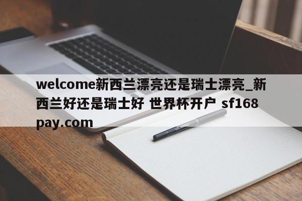 welcome新西兰漂亮还是瑞士漂亮_新西兰好还是瑞士好 世界杯开户 sf168pay.com