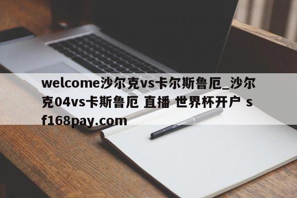 welcome沙尔克vs卡尔斯鲁厄_沙尔克04vs卡斯鲁厄 直播 世界杯开户 sf168pay.com