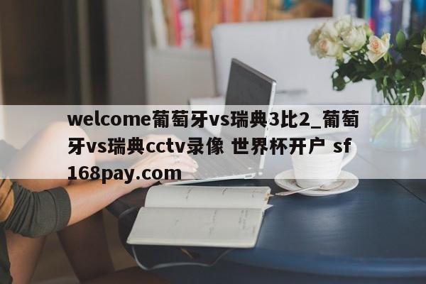 welcome葡萄牙vs瑞典3比2_葡萄牙vs瑞典cctv录像 世界杯开户 sf168pay.com