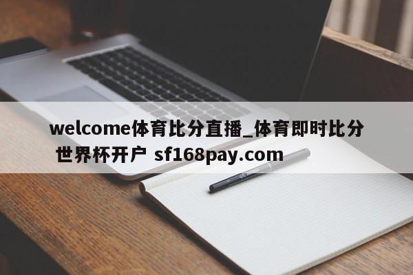 welcome体育比分直播_体育即时比分 世界杯开户 sf168pay.com