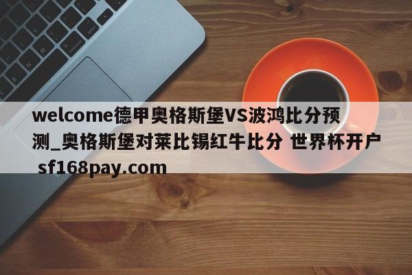 welcome德甲奥格斯堡VS波鸿比分预测_奥格斯堡对莱比锡红牛比分 世界杯开户 sf168pay.com