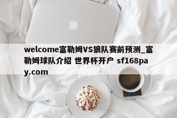welcome富勒姆VS狼队赛前预测_富勒姆球队介绍 世界杯开户 sf168pay.com