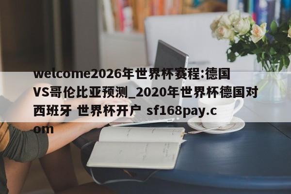 welcome2026年世界杯赛程:德国VS哥伦比亚预测_2020年世界杯德国对西班牙 世界杯开户 sf168pay.com