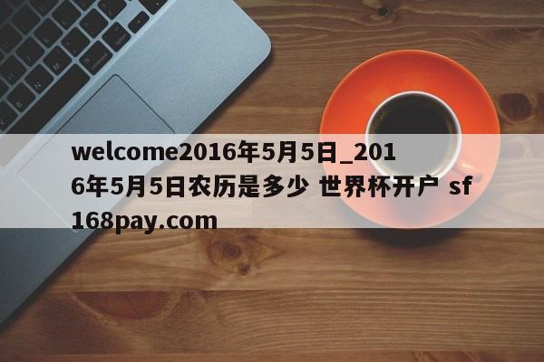 welcome2016年5月5日_2016年5月5日农历是多少 世界杯开户 sf168pay.com