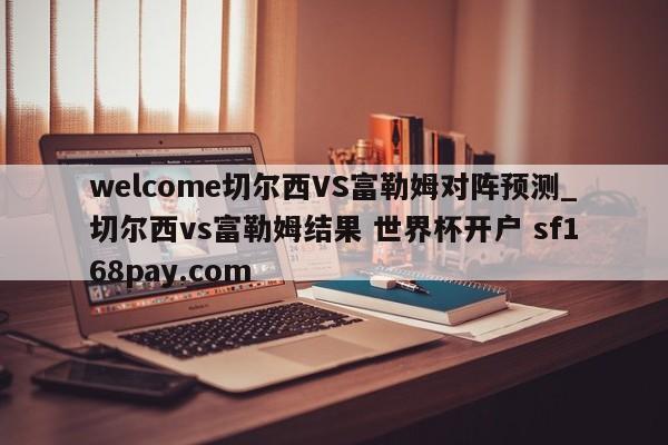 welcome切尔西VS富勒姆对阵预测_切尔西vs富勒姆结果 世界杯开户 sf168pay.com