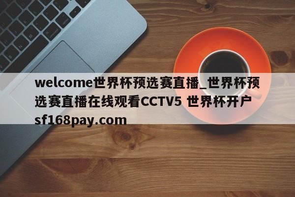 welcome世界杯预选赛直播_世界杯预选赛直播在线观看CCTV5 世界杯开户 sf168pay.com