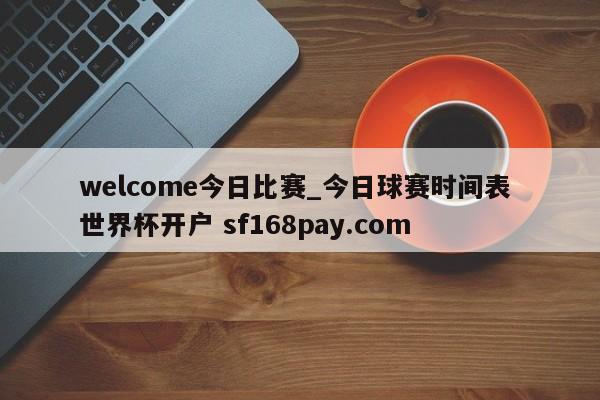 welcome今日比赛_今日球赛时间表 世界杯开户 sf168pay.com