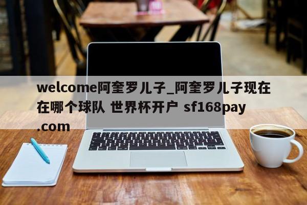 welcome阿奎罗儿子_阿奎罗儿子现在在哪个球队 世界杯开户 sf168pay.com