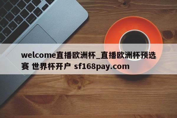 welcome直播欧洲杯_直播欧洲杯预选赛 世界杯开户 sf168pay.com