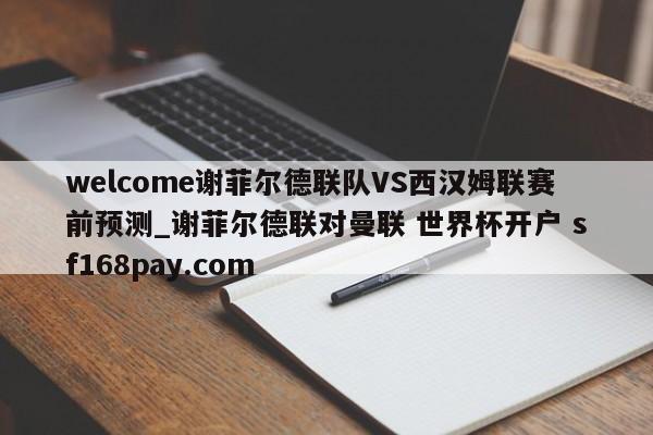 welcome谢菲尔德联队VS西汉姆联赛前预测_谢菲尔德联对曼联 世界杯开户 sf168pay.com