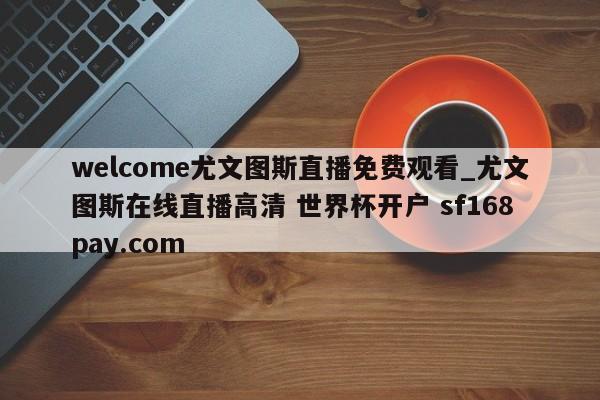 welcome尤文图斯直播免费观看_尤文图斯在线直播高清 世界杯开户 sf168pay.com