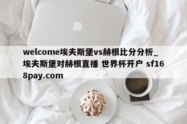 welcome埃夫斯堡vs赫根比分分析_埃夫斯堡对赫根直播 世界杯开户 sf168pay.com