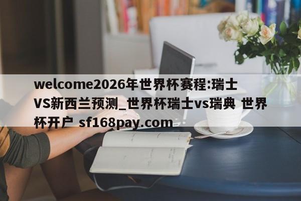 welcome2026年世界杯赛程:瑞士VS新西兰预测_世界杯瑞士vs瑞典 世界杯开户 sf168pay.com