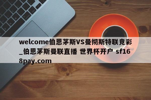 welcome伯恩茅斯VS曼彻斯特联竞彩_伯恩茅斯曼联直播 世界杯开户 sf168pay.com