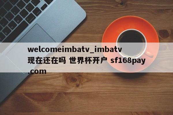 welcomeimbatv_imbatv现在还在吗 世界杯开户 sf168pay.com