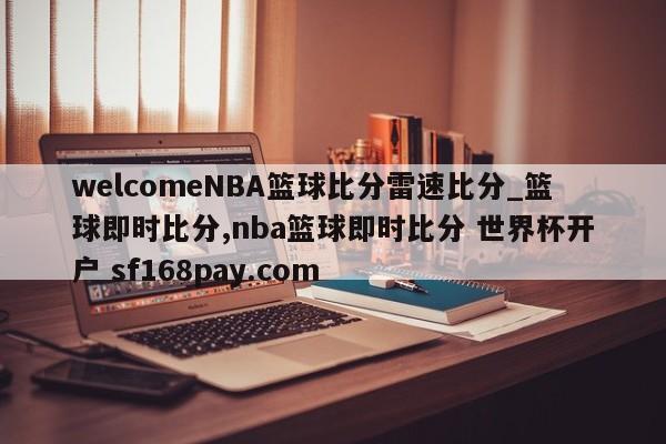 welcomeNBA篮球比分雷速比分_篮球即时比分,nba篮球即时比分 世界杯开户 sf168pay.com