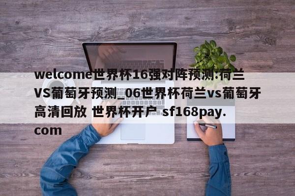 welcome世界杯16强对阵预测:荷兰VS葡萄牙预测_06世界杯荷兰vs葡萄牙高清回放 世界杯开户 sf168pay.com