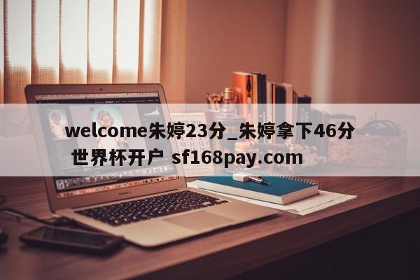 welcome朱婷23分_朱婷拿下46分 世界杯开户 sf168pay.com