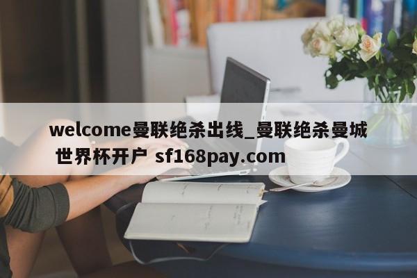 welcome曼联绝杀出线_曼联绝杀曼城 世界杯开户 sf168pay.com