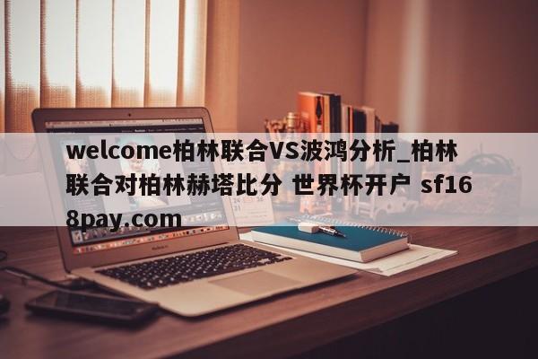welcome柏林联合VS波鸿分析_柏林联合对柏林赫塔比分 世界杯开户 sf168pay.com