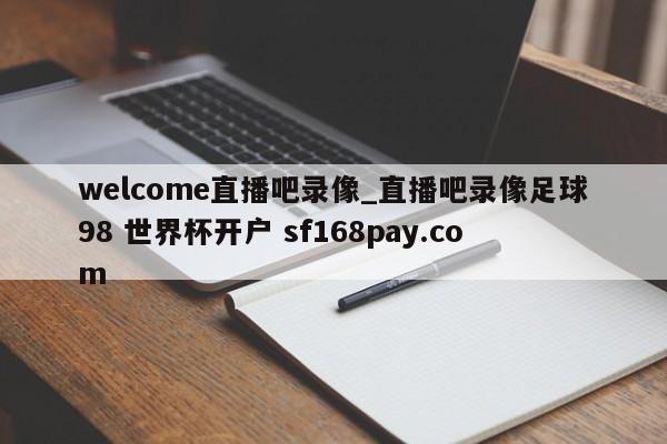 welcome直播吧录像_直播吧录像足球98 世界杯开户 sf168pay.com