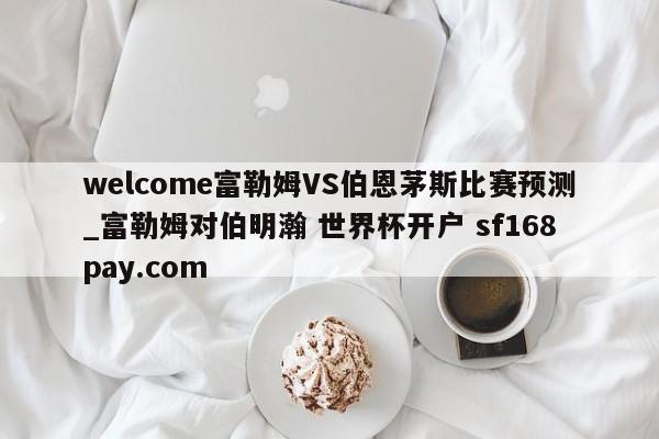 welcome富勒姆VS伯恩茅斯比赛预测_富勒姆对伯明瀚 世界杯开户 sf168pay.com