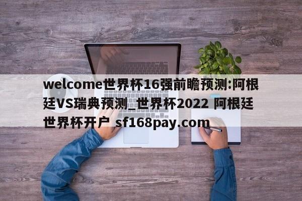 welcome世界杯16强前瞻预测:阿根廷VS瑞典预测_世界杯2022 阿根廷 世界杯开户 sf168pay.com