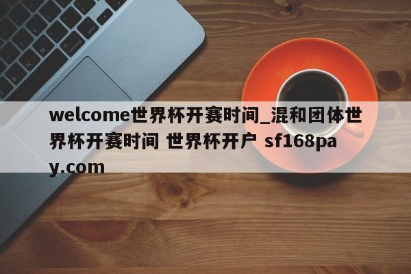 welcome世界杯开赛时间_混和团体世界杯开赛时间 世界杯开户 sf168pay.com