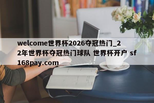 welcome世界杯2026夺冠热门_22年世界杯夺冠热门球队 世界杯开户 sf168pay.com