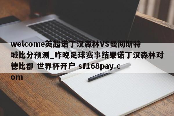 welcome英超诺丁汉森林VS曼彻斯特城比分预测_昨晚足球赛事结果诺丁汉森林对德比郡 世界杯开户 sf168pay.com