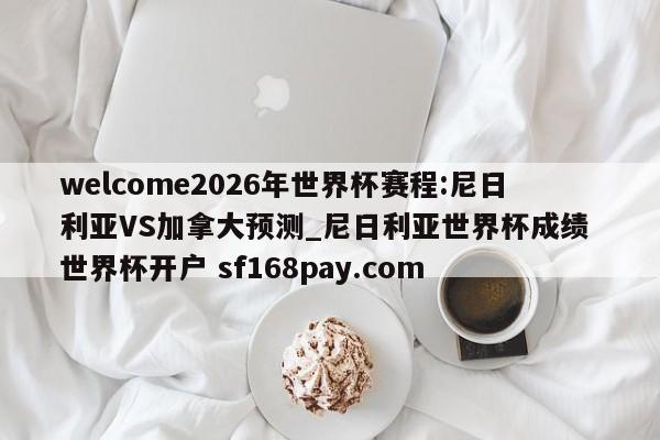 welcome2026年世界杯赛程:尼日利亚VS加拿大预测_尼日利亚世界杯成绩 世界杯开户 sf168pay.com