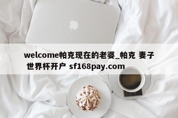 welcome帕克现在的老婆_帕克 妻子 世界杯开户 sf168pay.com