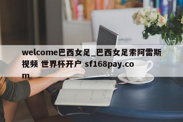 welcome巴西女足_巴西女足索阿雷斯视频 世界杯开户 sf168pay.com