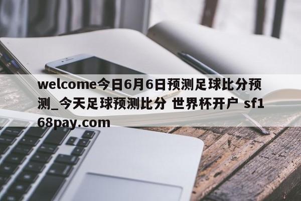 welcome今日6月6日预测足球比分预测_今天足球预测比分 世界杯开户 sf168pay.com