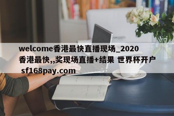 welcome香港最快直播现场_2020香港最快,,奖现场直播+结果 世界杯开户 sf168pay.com