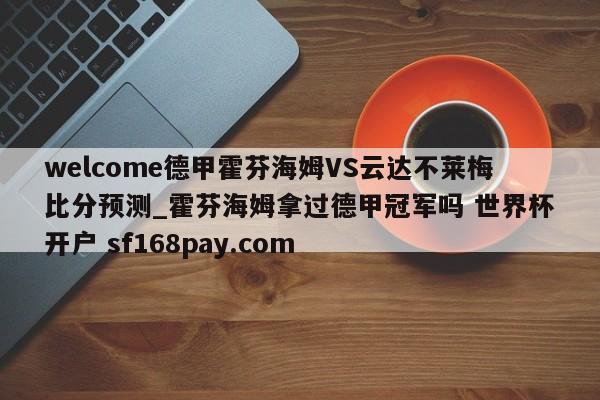 welcome德甲霍芬海姆VS云达不莱梅比分预测_霍芬海姆拿过德甲冠军吗 世界杯开户 sf168pay.com