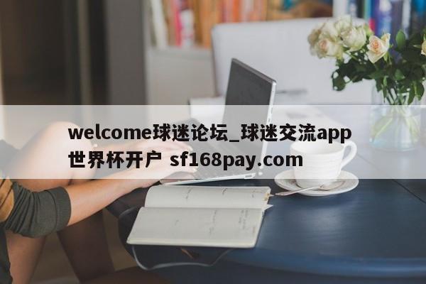 welcome球迷论坛_球迷交流app 世界杯开户 sf168pay.com