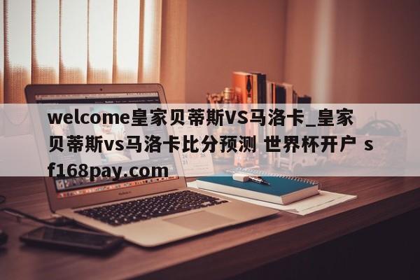 welcome皇家贝蒂斯VS马洛卡_皇家贝蒂斯vs马洛卡比分预测 世界杯开户 sf168pay.com