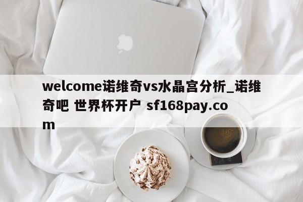 welcome诺维奇vs水晶宫分析_诺维奇吧 世界杯开户 sf168pay.com