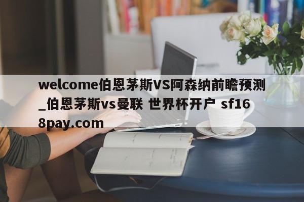 welcome伯恩茅斯VS阿森纳前瞻预测_伯恩茅斯vs曼联 世界杯开户 sf168pay.com